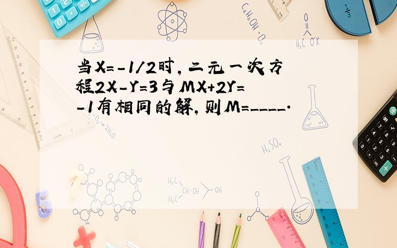 当X=-1/2时,二元一次方程2X-Y=3与MX+2Y=-1有相同的解,则M=____.