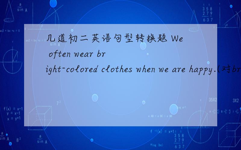 几道初二英语句型转换题 We often wear bright-colored clothes when we are happy.(对bright-colored提问)_______clothes _______you often wear when you are happy?We have a room with two single beds in it.(对with two single beds in it提问)_