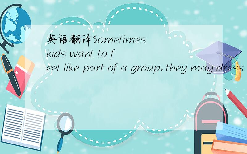 英语翻译Sometimes kids want to feel like part of a group,they may dress like group members do.The most common people using small talk are those who do not konw each other at all .