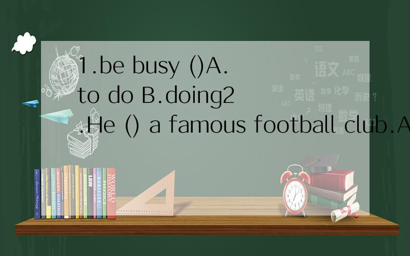 1.be busy ()A.to do B.doing2.He () a famous football club.A.raced B.pushed C.raised D.attended3.() he arrives ,we can start out.A.Once B.While C.Until D.As