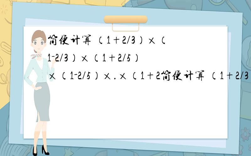 简便计算 （1+2/3）×（1－2/3）×（1+2/5）×（1-2/5）×.×（1+2简便计算 （1+2/3）×（1－2/3）×（1+2/5）×（1-2/5）×.×（1+2/99）×（1-2/99）