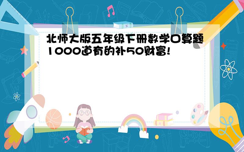 北师大版五年级下册数学口算题1000道有的补50财富!