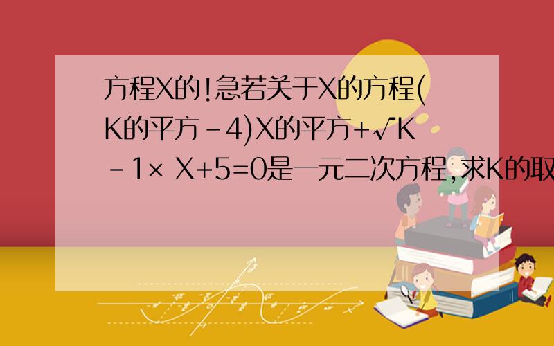 方程X的!急若关于X的方程(K的平方-4)X的平方+√K-1× X+5=0是一元二次方程,求K的取值范围.已知X=1/(√5-2),则X-1/X的值等于( ).把式子(X-1)√1/(1-X)中根号外的因式移到根号内,结果是( ).