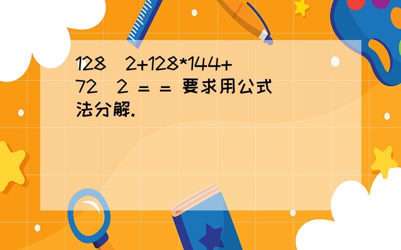 128^2+128*144+72^2 = = 要求用公式法分解.