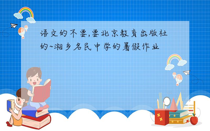语文的不要,要北京教育出版社的~湘乡名民中学的暑假作业