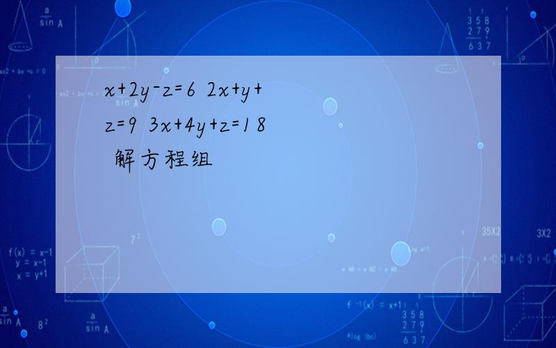 x+2y-z=6 2x+y+z=9 3x+4y+z=18 解方程组