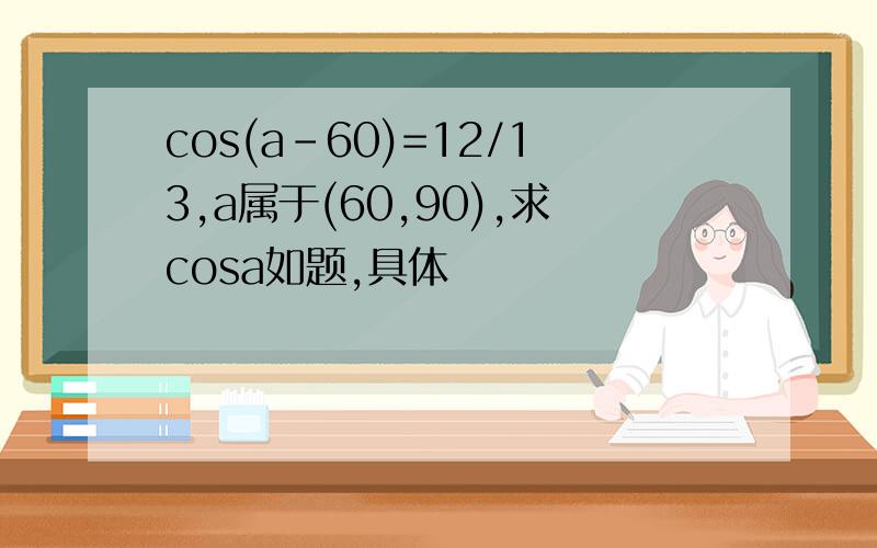 cos(a-60)=12/13,a属于(60,90),求cosa如题,具体