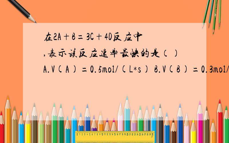 在2A+B=3C+4D反应中,表示该反应速率最快的是（）A.V(A)=0.5mol/(L*s) B.V(B)=0.3mol/(L*s) C.V(c)=0.7mol/(L*s) D.V(D)=1mol/(L*s) 参考书上答案给的是B 需要详细的解答（化学反应速率数值越大，该反应进行得越快