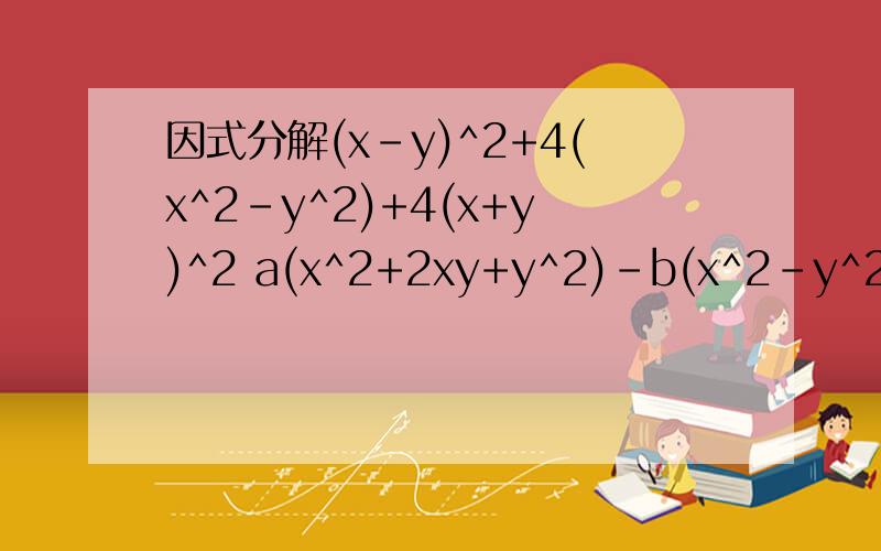 因式分解(x-y)^2+4(x^2-y^2)+4(x+y)^2 a(x^2+2xy+y^2)-b(x^2-y^2) (x+1)(x+2)+1/4因式分解(x-y)^2+4(x^2-y^2)+4(x+y)^2                 a(x^2+2xy+y^2)-b(x^2-y^2)                    (x+1)(x+2)+1/4