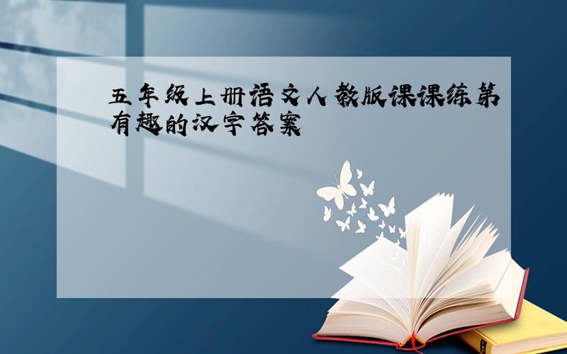 五年级上册语文人教版课课练第有趣的汉字答案