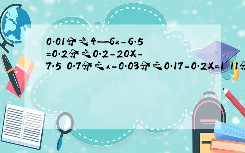 0.01分之4—6x-6.5=0.2分之0.2-20X-7.5 0.7分之x-0.03分之0.17-0.2X=1 11分之x-9—3分之x+2=x-1-2分之x-26分之5y+1=8分之9y+1-3分之1-y （要有计算过程）0.01分之4—6x-6.5=0.2分之0.2-20X-7.5 0.7分之x-0.03分之0.17-0.2X=1 11