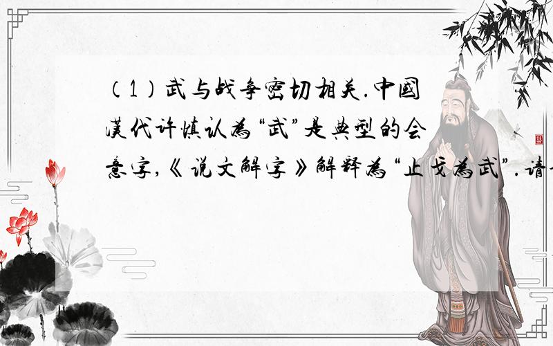 （1）武与战争密切相关.中国汉代许慎认为“武”是典型的会意字,《说文解字》解释为“止戈为武”.请说说这一解释反映了古人怎样的情感?（2）伴随着战争,形成了丰富的战争文化.请写出