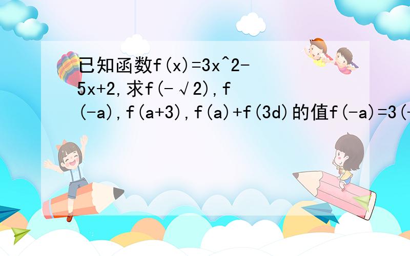 已知函数f(x)=3x^2-5x+2,求f(-√2),f(-a),f(a+3),f(a)+f(3d)的值f(-a)=3(-a)^2-5(-a)+2=3a^2+5a+2 为什么会算出3a的平方?不应该是3a么,（-a）^2等于a啊.f(a+3)=3(a+3)^2-5(a+3)+2=3a^2+13a+14 求此题的具体步骤这是这个题的