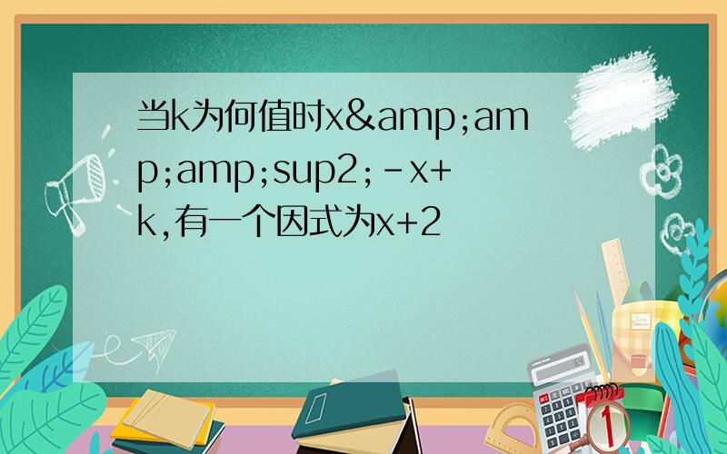 当k为何值时x&amp;amp;sup2;-x+k,有一个因式为x+2