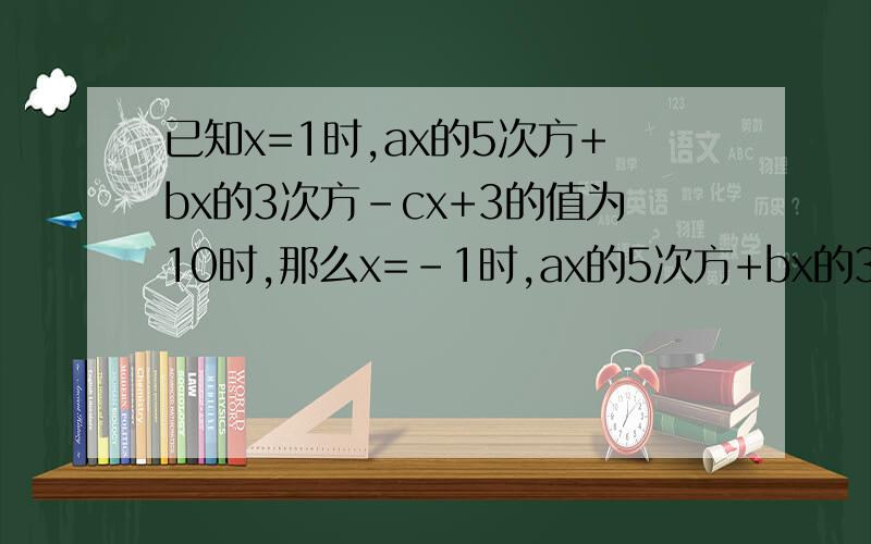 已知x=1时,ax的5次方+bx的3次方-cx+3的值为10时,那么x=-1时,ax的5次方+bx的3次方-cx+17值.