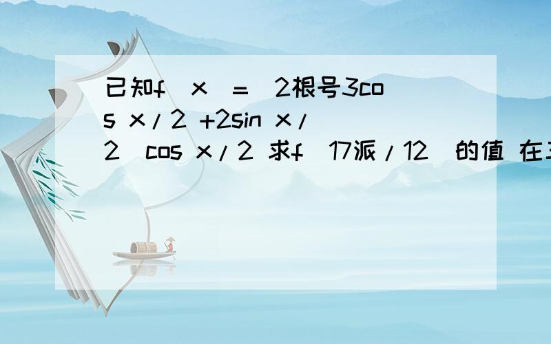 已知f(x)=(2根号3cos x/2 +2sin x/2)cos x/2 求f(17派/12)的值 在三角形ABC中,若f(C)=根号3...已知f(x)=(2根号3cos x/2 +2sin x/2)cos x/2求f(17派/12)的值在三角形ABC中,若f(C)=根号3+1,且b^2=ac,求sinA你删了答后面的，我