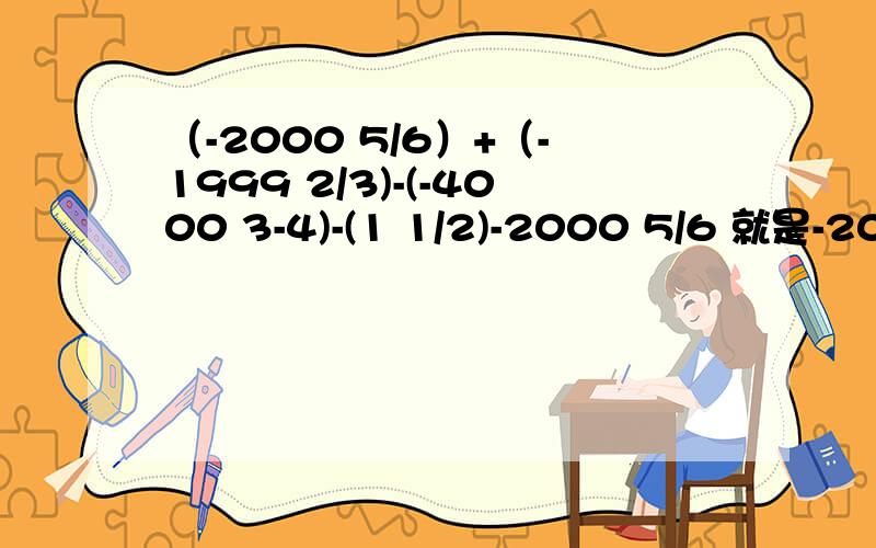 （-2000 5/6）+（-1999 2/3)-(-4000 3-4)-(1 1/2)-2000 5/6 就是-2000又5/6二、将0 1 2 3 4 5 6 7 8 9前面添加+或-使得数为10不同的填发有 几种若允许出现一位数和两位数（不改变给出的数字的次序,在某些数字