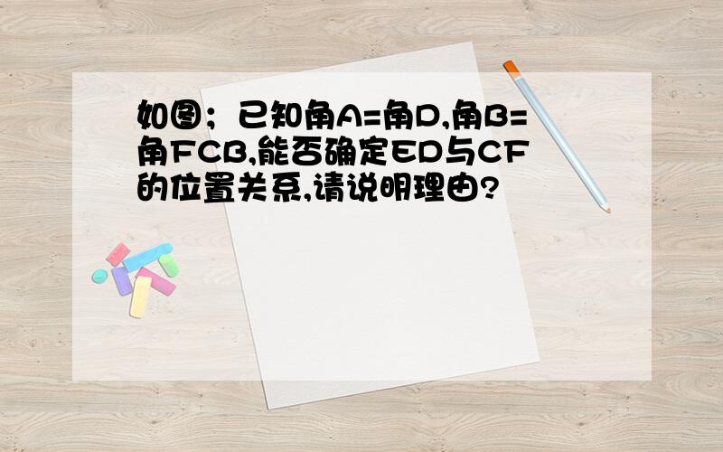 如图；已知角A=角D,角B=角FCB,能否确定ED与CF的位置关系,请说明理由?