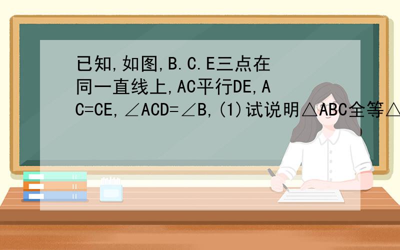 已知,如图,B.C.E三点在同一直线上,AC平行DE,AC=CE,∠ACD=∠B,(1)试说明△ABC全等△CDE(2)若∠A=40度,求∠BCD的度数