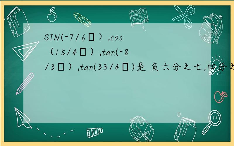 SIN(-7/6π）,cos（15/4π）,tan(-8/3π）,tan(33/4π)是 负六分之七,四分之十五,负三分之八,四分之三十三啊