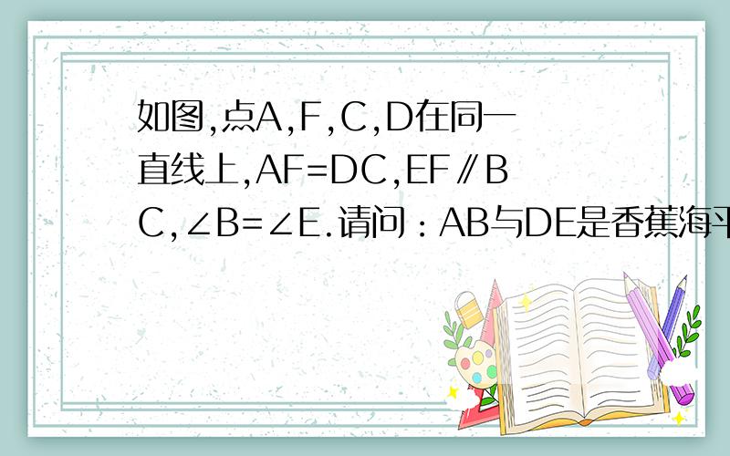 如图,点A,F,C,D在同一直线上,AF=DC,EF∥BC,∠B=∠E.请问：AB与DE是香蕉海平是平行?请说明理由.