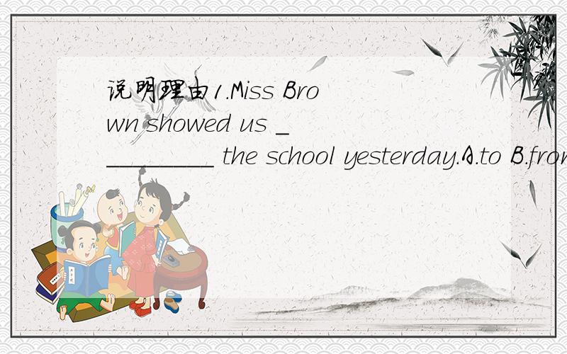 说明理由1.Miss Brown showed us _________ the school yesterday.A.to B.from C.around D.in