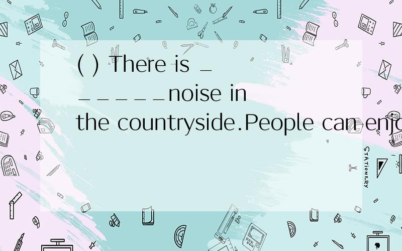 ( ) There is ______noise in the countryside.People can enjoy nature there.A.more B.less C.much我觉得是B~而答案给的却是C 是我错了还是答案错了?请回答并给解释（ ）He is going to ______ for vacation this year.A somewhere int