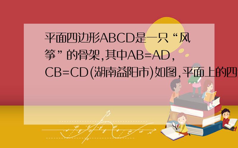 平面四边形ABCD是一只“风筝”的骨架,其中AB=AD,CB=CD(湖南益阳市)如图,平面上的四边形 ABCD 是一只