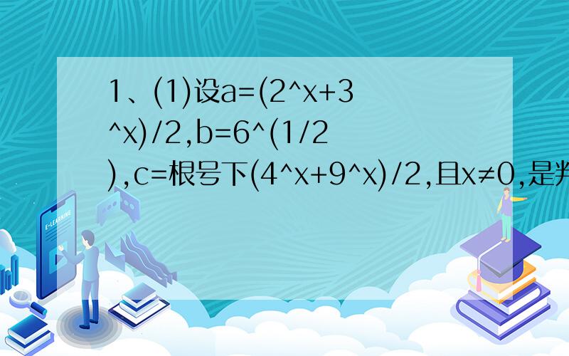 1、(1)设a=(2^x+3^x)/2,b=6^(1/2),c=根号下(4^x+9^x)/2,且x≠0,是判断a、b、c的大小(2)设c＜b＜a,试判断根号下(a-b)(b-c)与(a-c)/2的大小2、在△ABC中∠C=90°,AC=3,BC=4,一条直线分△ABC的面积为相等的两个部分,且