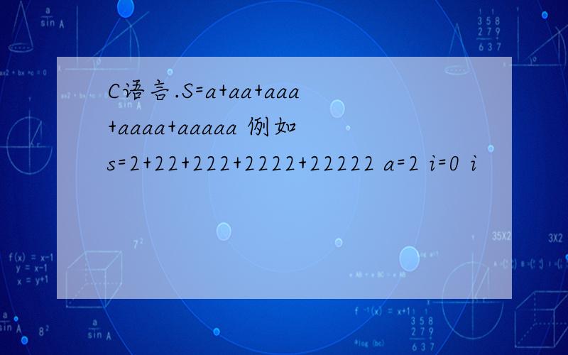 C语言.S=a+aa+aaa+aaaa+aaaaa 例如s=2+22+222+2222+22222 a=2 i=0 i