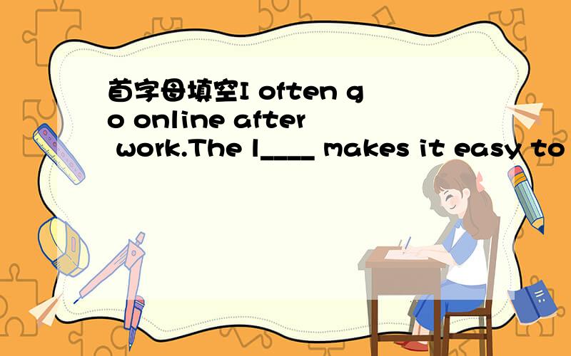 首字母填空I often go online after work.The l____ makes it easy to find any I want.