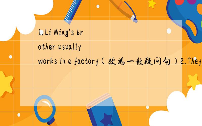 1.Li Ming's brother usually works in a factory(改为一般疑问句）2.They are singing and dancing in the Next room(对划线部分提问）singing and dancing被画3.The lody in white is our Chinese teacher(对划线的部分提问）in white is