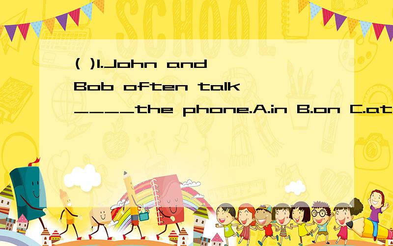 ( )1.John and Bob often talk____the phone.A.in B.on C.at D.inside ( )2.When mum makes the dinner ready,we____set the table.A.must B.can C.should D.may ( )3.Let's take the____boy home or hospital.A.sick B.ill C.good D.bad ( )4.The restaurant is too ex