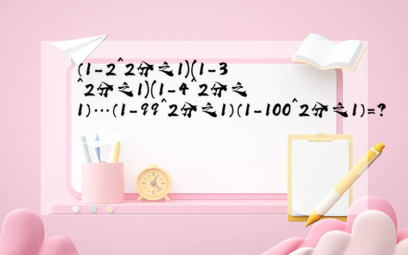 （1-2^2分之1)(1-3^2分之1)(1-4^2分之1）…（1-99^2分之1）（1-100^2分之1）=?