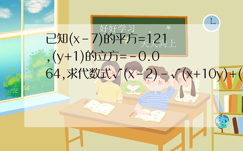 已知(x-7)的平方=121,(y+1)的立方=-0.064,求代数式√(x-2)-√(x+10y)+(125y)的立方根的值