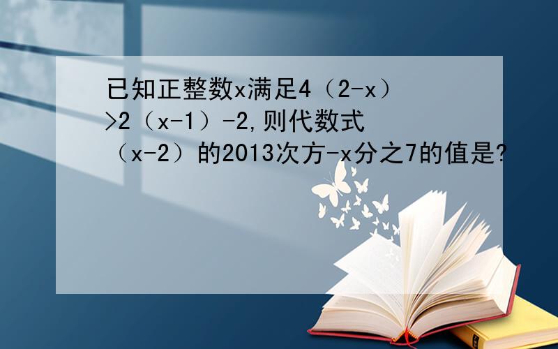 已知正整数x满足4（2-x）>2（x-1）-2,则代数式（x-2）的2013次方-x分之7的值是?