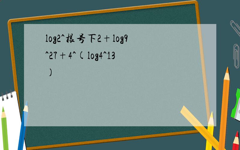 log2^根号下2+log9^27+4^(log4^13)
