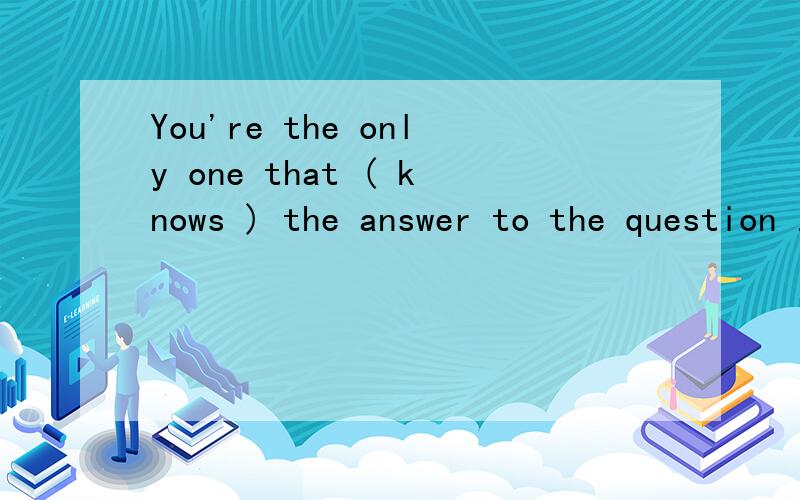 You're the only one that ( knows ) the answer to the question .为什么括号内填写knows而不用know