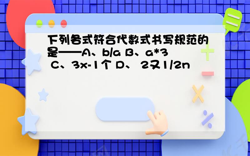 下列各式符合代数式书写规范的是——A、b/a B、a*3 C、3x-1个 D、 2又1/2n