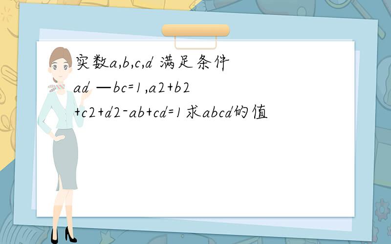 实数a,b,c,d 满足条件ad —bc=1,a2+b2+c2+d2-ab+cd=1求abcd的值