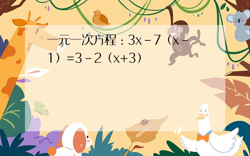 一元一次方程：3x-7（x-1）=3-2（x+3）