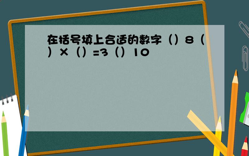 在括号填上合适的数字（）8（）×（）=3（）10