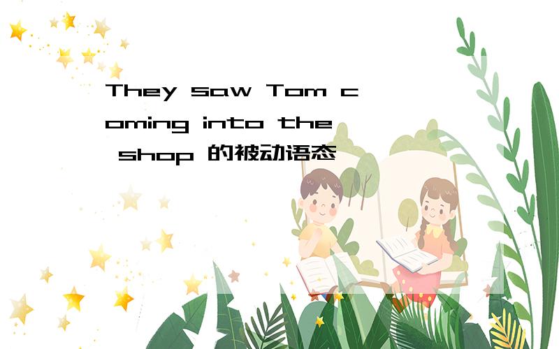 They saw Tom coming into the shop 的被动语态