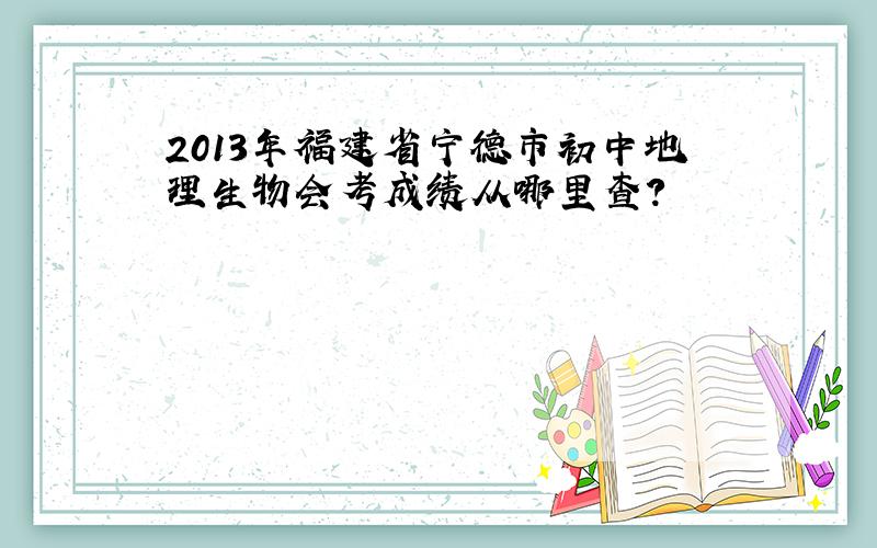 2013年福建省宁德市初中地理生物会考成绩从哪里查?