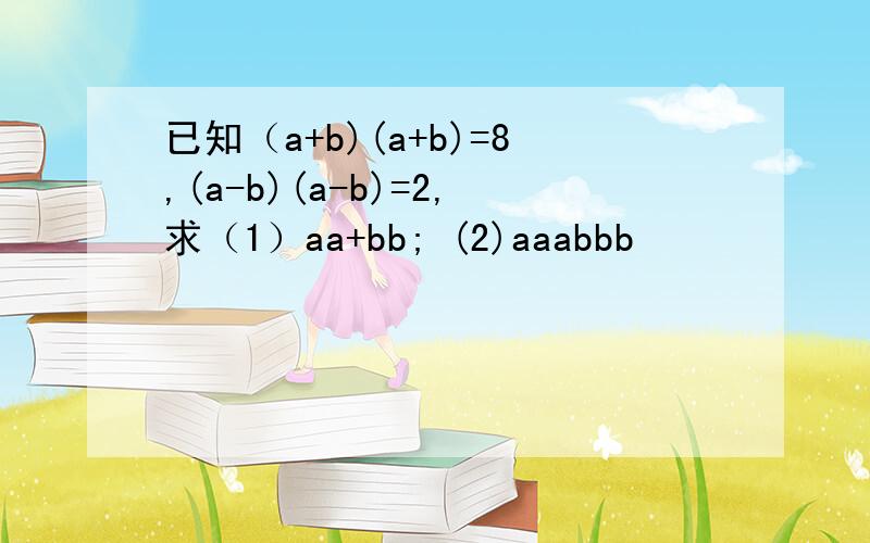 已知（a+b)(a+b)=8,(a-b)(a-b)=2,求（1）aa+bb; (2)aaabbb