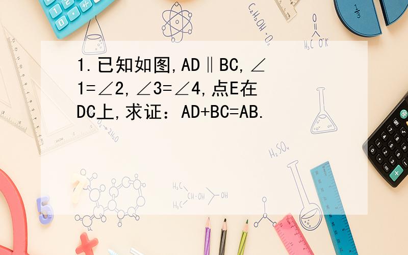 1.已知如图,AD‖BC,∠1=∠2,∠3=∠4,点E在DC上,求证：AD+BC=AB.