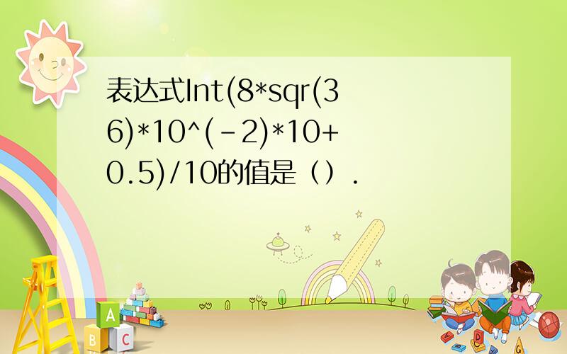 表达式Int(8*sqr(36)*10^(-2)*10+0.5)/10的值是（）.
