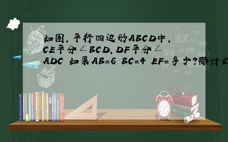 如图,平行四边形ABCD中,CE平分∠BCD,DF平分∠ADC 如果AB=6 BC=4 EF=多少?那什么  不要复制百度的好吗.  我看过了图和我的不一样= =请用心解答谢谢