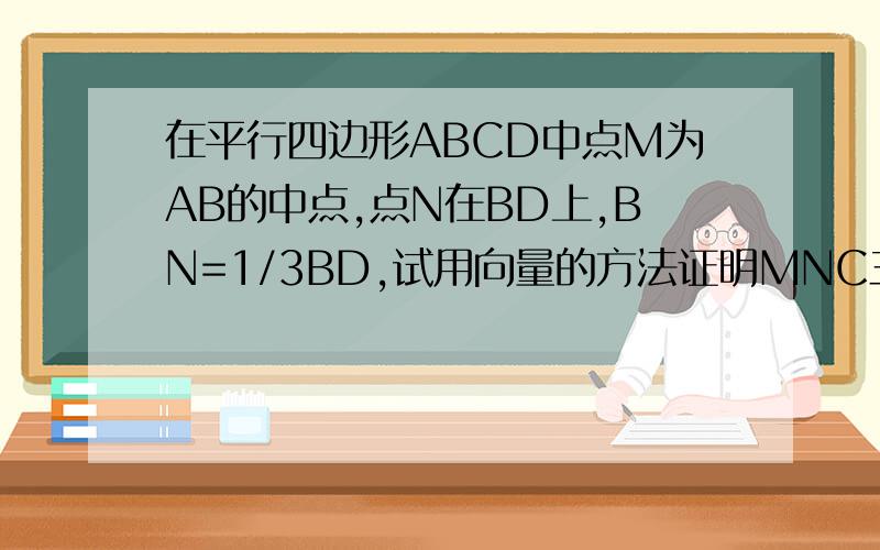 在平行四边形ABCD中点M为AB的中点,点N在BD上,BN=1/3BD,试用向量的方法证明MNC三点共线