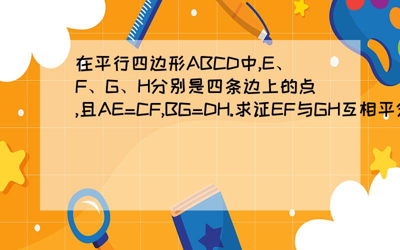 在平行四边形ABCD中,E、F、G、H分别是四条边上的点,且AE=CF,BG=DH.求证EF与GH互相平分.